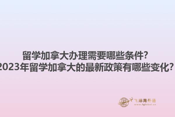 留學(xué)加拿大辦理需要哪些條件？2023年留學(xué)加拿大的最新政策有哪些變化？1.jpg