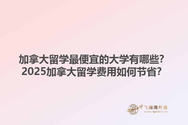 加拿大留學最便宜的大學有哪些？2025加拿大留學費用如何節(jié)?。?.jpg