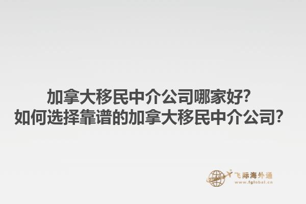 加拿大移民中介公司哪家好？如何選擇靠譜的加拿大移民中介公司？1.jpg