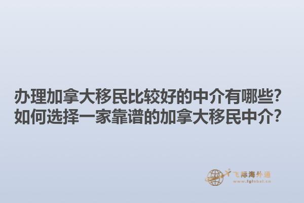 辦理加拿大移民比較好的中介有哪些？如何選擇一家靠譜的加拿大移民中介？1.jpg