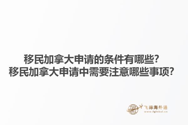 移民加拿大申請的條件有哪些？移民加拿大申請中需要注意哪些事項？