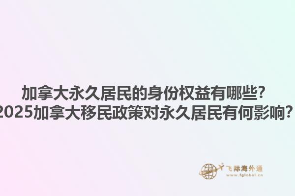 加拿大永久居民的身份權(quán)益有哪些？2025加拿大移民政策對永久居民有何影響？1.jpg