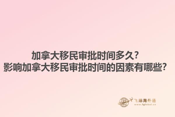 加拿大移民審批時(shí)間多久？影響加拿大移民審批時(shí)間的因素有哪些？