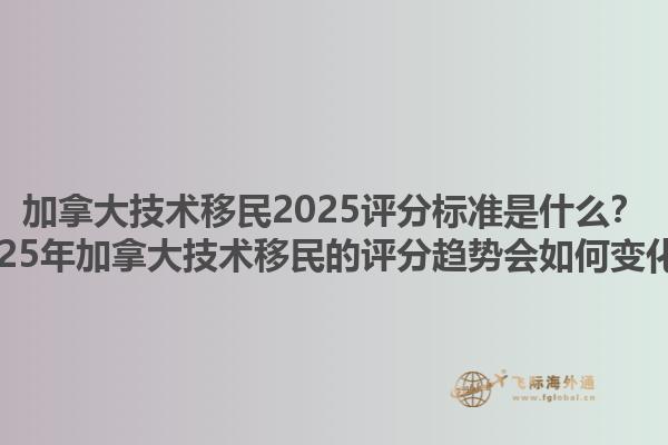 加拿大技術(shù)移民2025評分標(biāo)準(zhǔn)是什么？2025年加拿大技術(shù)移民的評分趨勢會如何變化？1.jpg