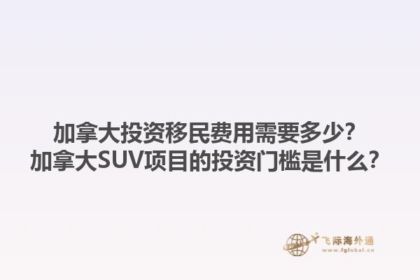 加拿大投資移民費用需要多少？加拿大SUV項目的投資門檻是什么？