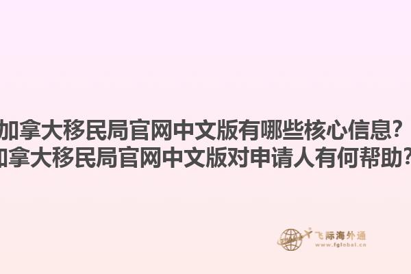 加拿大移民局官網(wǎng)中文版有哪些核心信息？加拿大移民局官網(wǎng)中文版對申請人有何幫助？