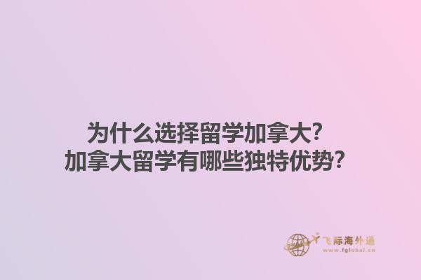 為什么選擇留學加拿大？加拿大留學有哪些獨特優(yōu)勢？