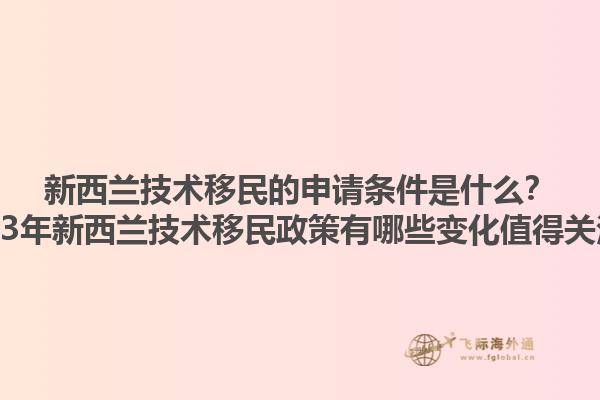 新西蘭技術(shù)移民的申請(qǐng)條件是什么？2023年新西蘭技術(shù)移民政策有哪些變化值得關(guān)注？