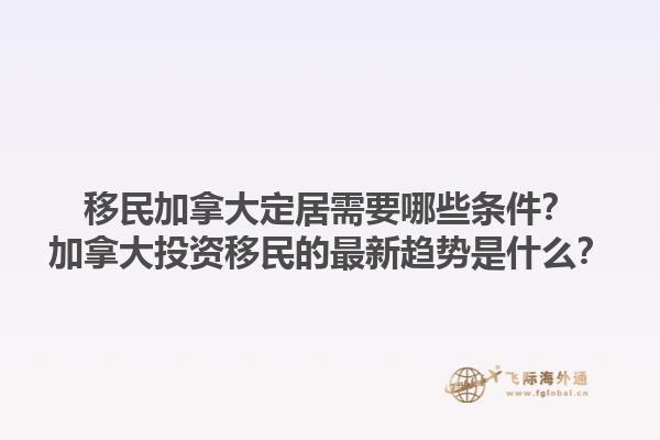 移民加拿大定居需要哪些條件？加拿大投資移民的最新趨勢(shì)是什么？