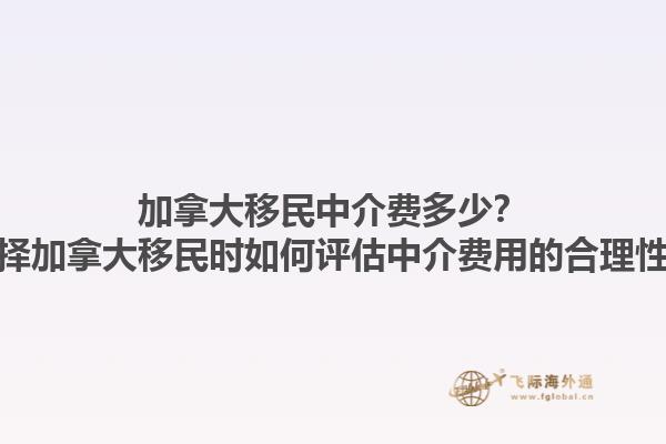 加拿大移民中介費(fèi)多少？選擇加拿大移民時(shí)如何評(píng)估中介費(fèi)用的合理性？