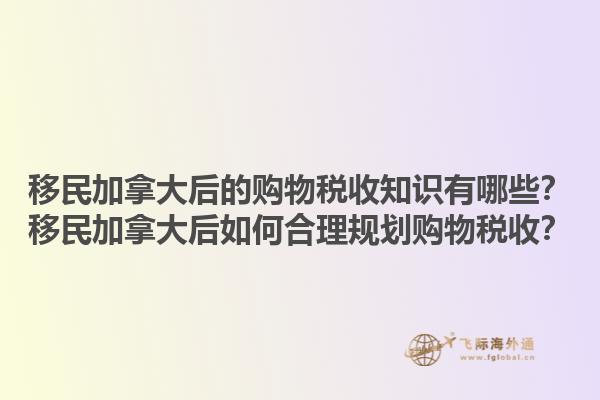 移民加拿大后的購物稅收知識(shí)有哪些？移民加拿大后如何合理規(guī)劃購物稅收？1.jpg