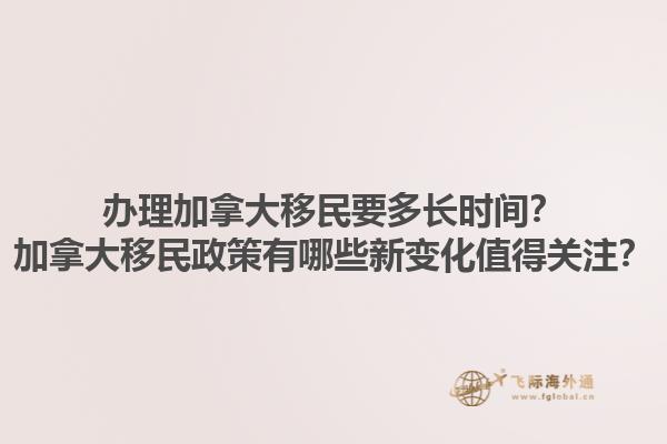 辦理加拿大移民要多長時間？加拿大移民政策有哪些新變化值得關注？