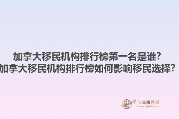 加拿大移民機(jī)構(gòu)排行榜第一名是誰？加拿大移民機(jī)構(gòu)排行榜如何影響移民選擇？