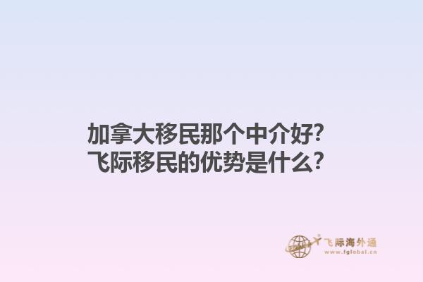 加拿大移民那個(gè)中介好？飛際移民的優(yōu)勢(shì)是什么？1.jpg