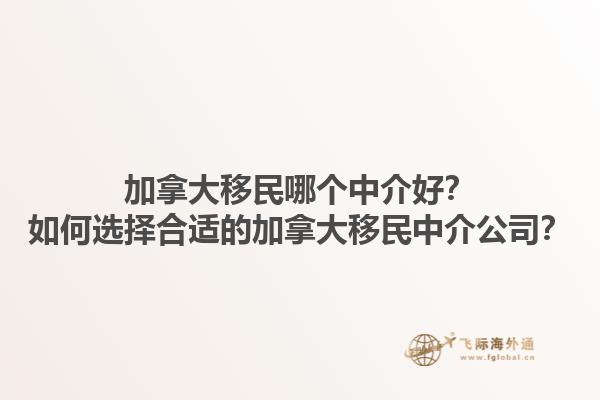 加拿大移民哪個(gè)中介好？如何選擇合適的加拿大移民中介公司？