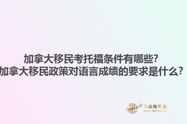 加拿大移民考托福條件有哪些？加拿大移民政策對語言成績的要求是什么？1.jpg