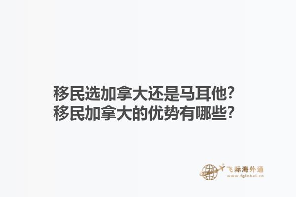 移民選加拿大還是馬耳他？移民加拿大的優(yōu)勢有哪些？