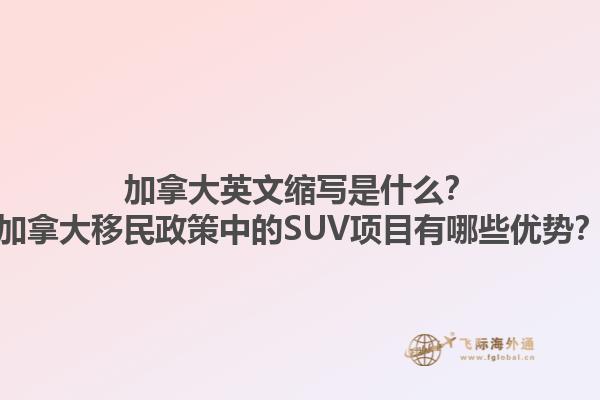 加拿大英文縮寫是什么？加拿大移民政策中的SUV項目有哪些優(yōu)勢？1.jpg