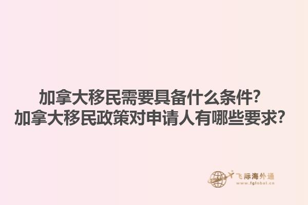 加拿大移民需要具備什么條件？加拿大移民政策對申請人有哪些要求？1.jpg