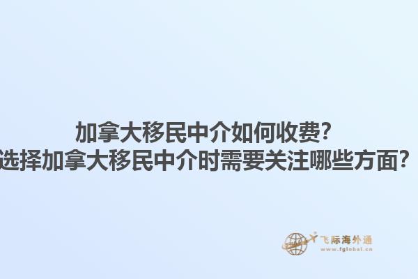 加拿大移民中介如何收費？選擇加拿大移民中介時需要關(guān)注哪些方面？