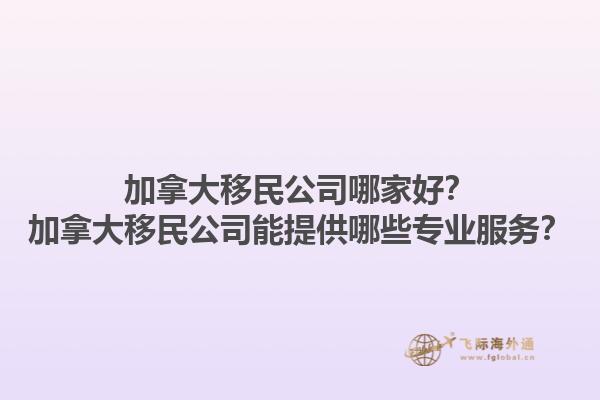 加拿大移民公司哪家好？加拿大移民公司能提供哪些專業(yè)服務(wù)？1.jpg