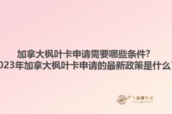 加拿大楓葉卡申請(qǐng)需要哪些條件？2023年加拿大楓葉卡申請(qǐng)的最新政策是什么？1.jpg