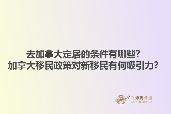 去加拿大定居的條件有哪些？加拿大移民政策對(duì)新移民有何吸引力？1.jpg