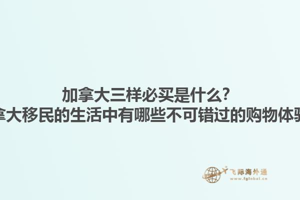 加拿大三樣必買是什么？加拿大移民的生活中有哪些不可錯(cuò)過的購物體驗(yàn)？1.jpg