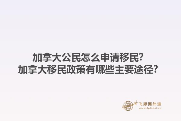 加拿大公民怎么申請移民？加拿大移民政策有哪些主要途徑？