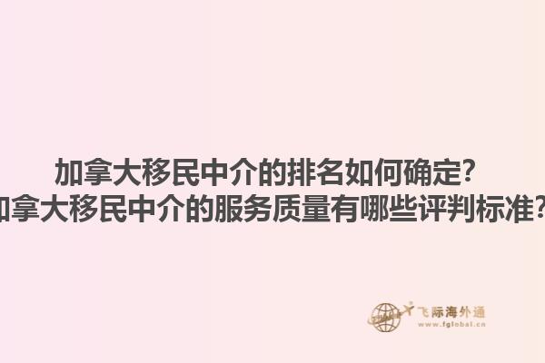 加拿大移民中介的排名如何確定？加拿大移民中介的服務(wù)質(zhì)量有哪些評判標準？