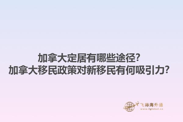 加拿大定居有哪些途徑？加拿大移民政策對新移民有何吸引力？1.jpg