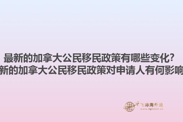 最新的加拿大公民移民政策有哪些變化？最新的加拿大公民移民政策對申請人有何影響？