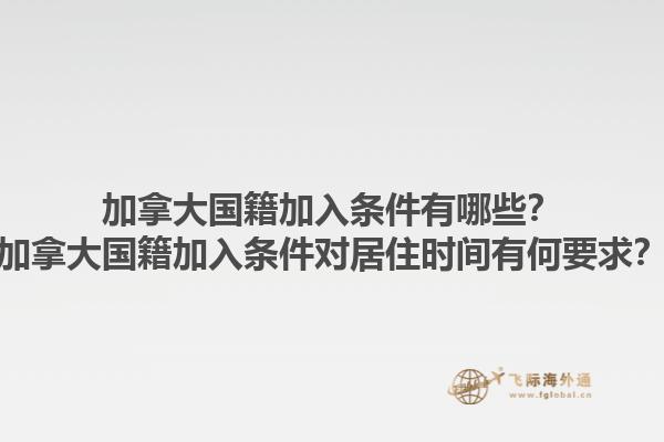 加拿大國籍加入條件有哪些？加拿大國籍加入條件對居住時間有何要求？