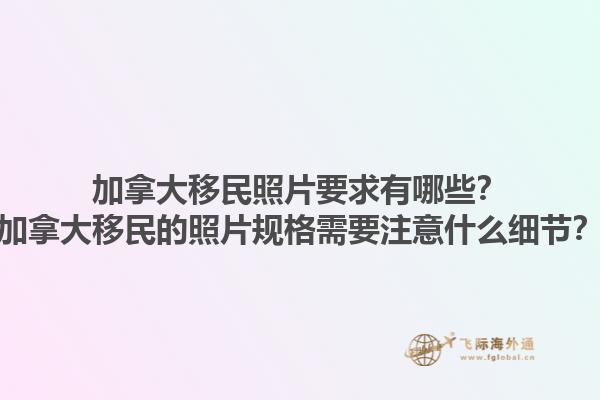 加拿大移民照片要求有哪些？加拿大移民的照片規(guī)格需要注意什么細(xì)節(jié)？1.jpg