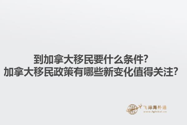 到加拿大移民要什么條件？加拿大移民政策有哪些新變化值得關(guān)注？1.jpg