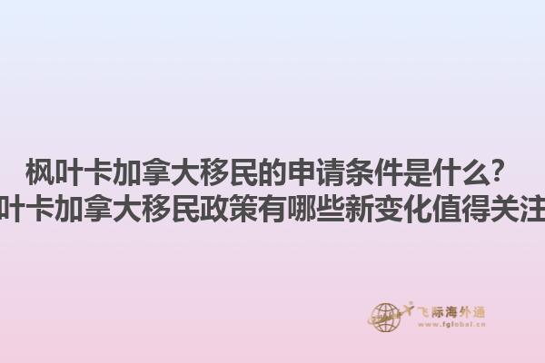 楓葉卡加拿大移民的申請條件是什么？楓葉卡加拿大移民政策有哪些新變化值得關注？