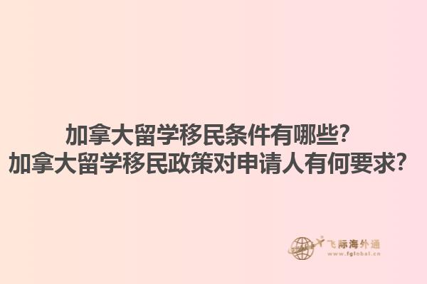 加拿大留學移民條件有哪些？加拿大留學移民政策對申請人有何要求？