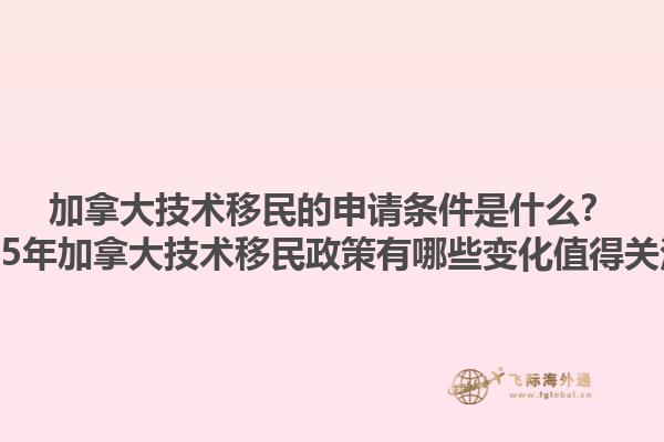 加拿大技術(shù)移民的申請條件是什么？2025年加拿大技術(shù)移民政策有哪些變化值得關(guān)注？1.jpg