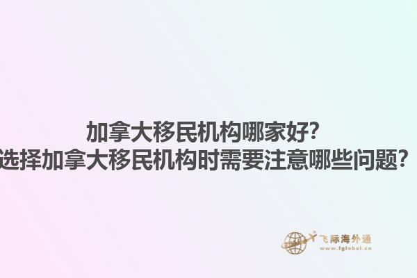 加拿大移民機構哪家好？選擇加拿大移民機構時需要注意哪些問題？1.jpg