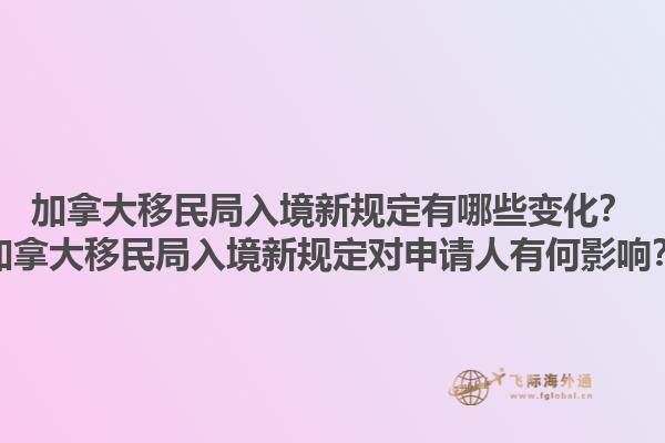 加拿大移民局入境新規(guī)定有哪些變化？加拿大移民局入境新規(guī)定對(duì)申請(qǐng)人有何影響？