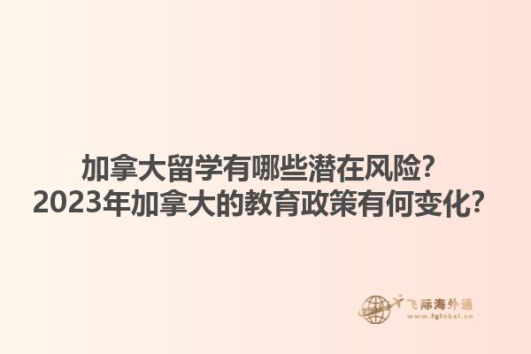 加拿大留學(xué)有哪些潛在風(fēng)險(xiǎn)？2023年加拿大的教育政策有何變化？