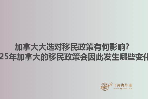 加拿大大選對(duì)移民政策有何影響？2025年加拿大的移民政策會(huì)因此發(fā)生哪些變化？1.jpg