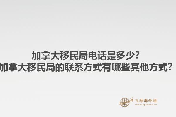 加拿大移民局電話是多少？加拿大移民局的聯(lián)系方式有哪些其他方式？1.jpg