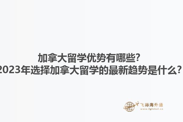 加拿大留學優(yōu)勢有哪些？2023年選擇加拿大留學的最新趨勢是什么？1.jpg