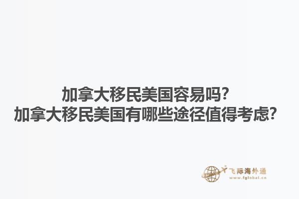 加拿大移民美國(guó)容易嗎？加拿大移民美國(guó)有哪些途徑值得考慮？1.jpg