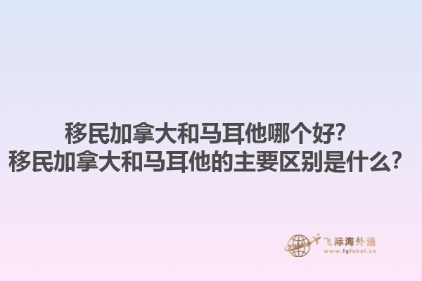 移民加拿大和馬耳他哪個好？移民加拿大和馬耳他的主要區(qū)別是什么？1.jpg