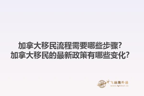 加拿大移民流程需要哪些步驟？加拿大移民的最新政策有哪些變化？