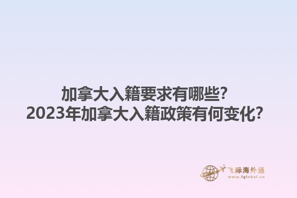 加拿大入籍要求有哪些？2023年加拿大入籍政策有何變化？