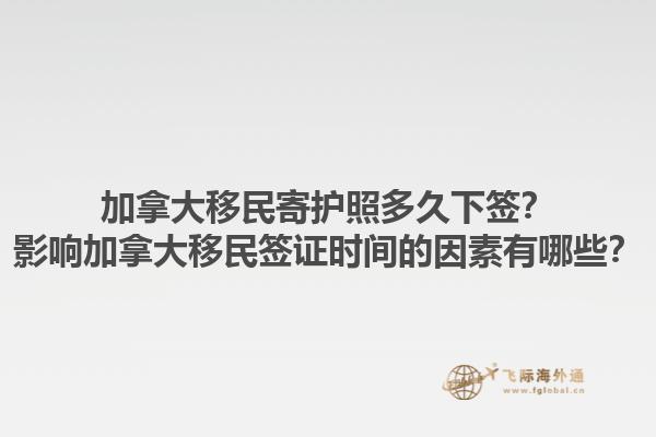 加拿大移民寄護(hù)照多久下簽？影響加拿大移民簽證時(shí)間的因素有哪些？1.jpg