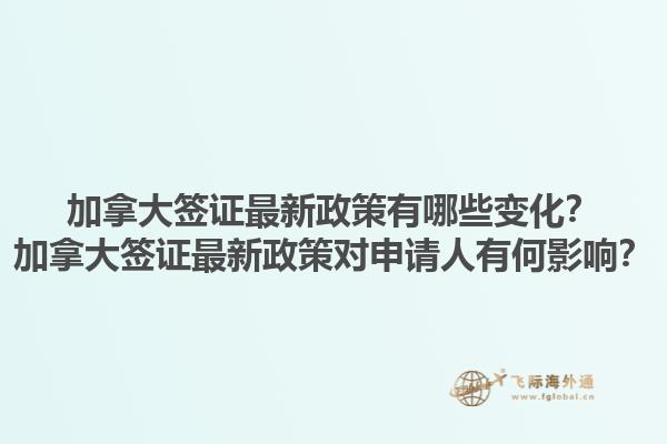 加拿大簽證最新政策有哪些變化？加拿大簽證最新政策對申請人有何影響？